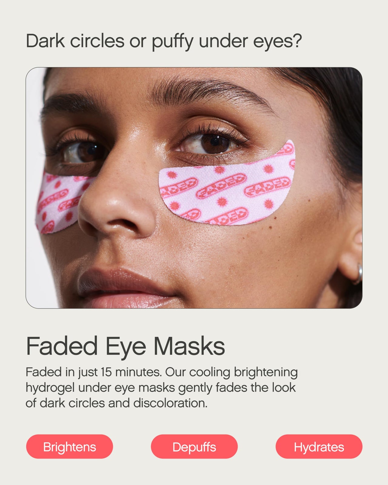 Dark circles, sun damage and pigmented skin? Get Faded Under Eye Masks + Faded Serum – a starter pack to experience our best-selling Faded formula for brightening and evening skin tone. Faded Eye Masks harness the same skin-brightening and evening ingredi